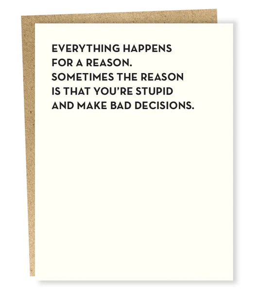 White Card with Black Text that reads Everything happens for a reason.  Sometimes the Reason is that you're stupid and make bad decisions.