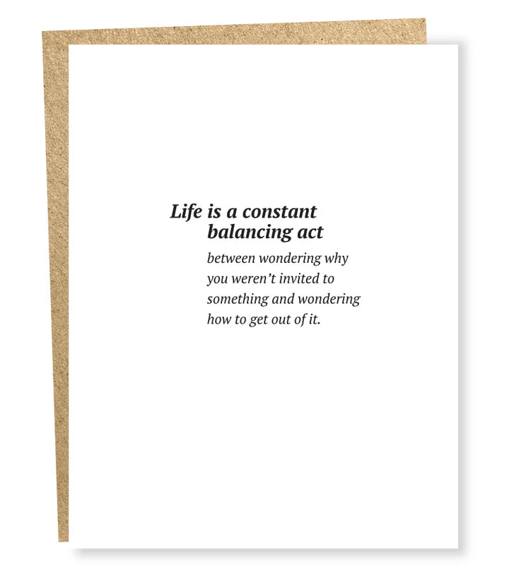 White SIngle Card with Black Text:  Life is a Constant Balancing Act:  between wondering why you weren't invited to something and wondering how to get out of it