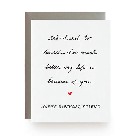 Greeting card with birthday message and heart symbol on a white background with text that reads, "It's hard to describe how much better my life is because of you. 
Happy Birthday, Friend"